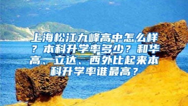 上海松江九峰高中怎么样？本科升学率多少？和华高、立达、西外比起来本科升学率谁最高？