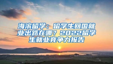 海滨留学：留学生回国就业出路在哪？2022留学生就业竞争力报告