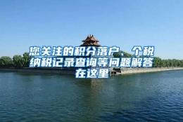 您关注的积分落户、个税纳税记录查询等问题解答在这里