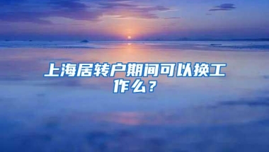 上海居转户期间可以换工作么？