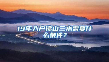 19年入户佛山三水需要什么条件？