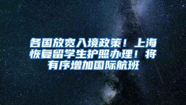 各国放宽入境政策！上海恢复留学生护照办理！将有序增加国际航班