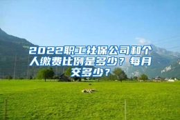 2022职工社保公司和个人缴费比例是多少？每月交多少？