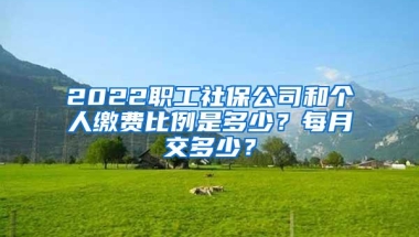 2022职工社保公司和个人缴费比例是多少？每月交多少？