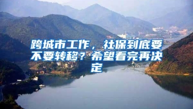 跨城市工作，社保到底要不要转移？希望看完再决定