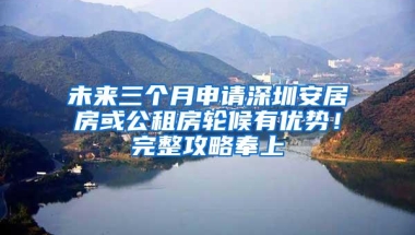 未来三个月申请深圳安居房或公租房轮候有优势！完整攻略奉上