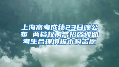 上海高考成绩23日晚公布 两档权威高招咨询助考生合理填报本科志愿