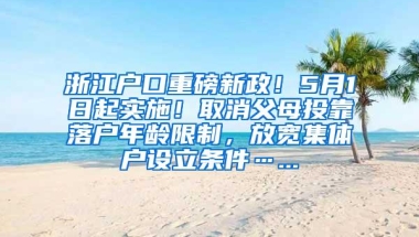 浙江户口重磅新政！5月1日起实施！取消父母投靠落户年龄限制，放宽集体户设立条件…...