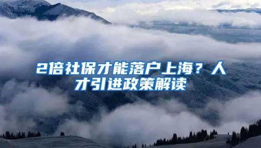 2倍社保才能落户上海？人才引进政策解读