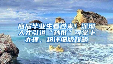 应届毕业生看过来！深圳人才引进“秒批”可掌上办理，超详细版攻略