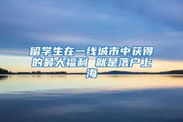 留学生在一线城市中获得的最大福利 就是落户上海