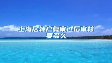 上海居转户复审过后审核要多久