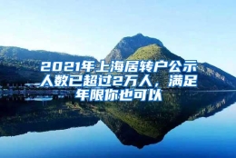 2021年上海居转户公示人数已超过2万人，满足年限你也可以