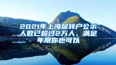 2021年上海居转户公示人数已超过2万人，满足年限你也可以