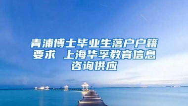 青浦博士毕业生落户户籍要求 上海华孚教育信息咨询供应