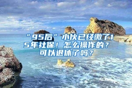 “95后”小伙已经缴了15年社保！怎么操作的？可以退休了吗？