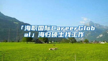 「海职国际CareerGlobal」海归硕士找工作