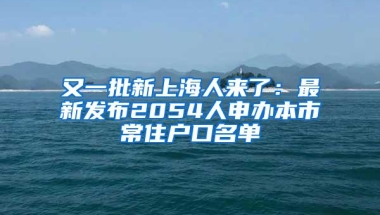 又一批新上海人来了：最新发布2054人申办本市常住户口名单