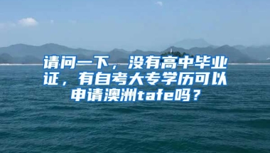 请问一下，没有高中毕业证，有自考大专学历可以申请澳洲tafe吗？