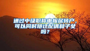 通过中级职称申报居转户，可以同时随迁配偶和子女吗？