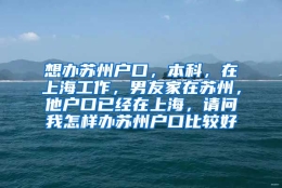 想办苏州户口，本科，在上海工作，男友家在苏州，他户口已经在上海，请问我怎样办苏州户口比较好