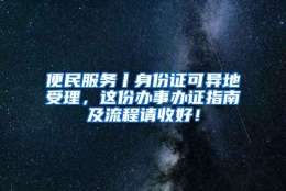 便民服务丨身份证可异地受理，这份办事办证指南及流程请收好！