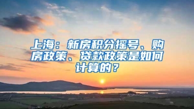 上海：新房积分摇号、购房政策、贷款政策是如何计算的？