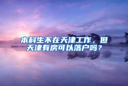 本科生不在天津工作，但天津有房可以落户吗？