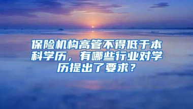 保险机构高管不得低于本科学历，有哪些行业对学历提出了要求？