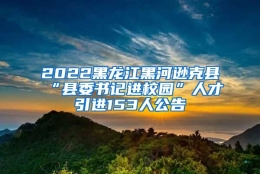 2022黑龙江黑河逊克县“县委书记进校园”人才引进153人公告