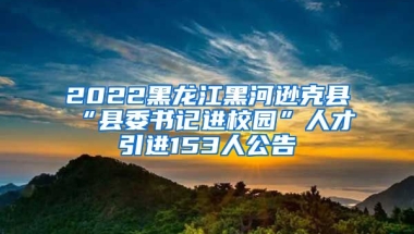 2022黑龙江黑河逊克县“县委书记进校园”人才引进153人公告