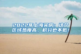 2022年上海买房：这个区域热度高，积分也不低！