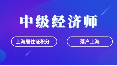 中级经济师，落户上海、办理上海居住证积分都能用