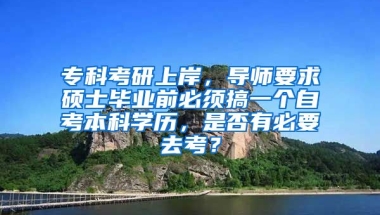 专科考研上岸，导师要求硕士毕业前必须搞一个自考本科学历，是否有必要去考？