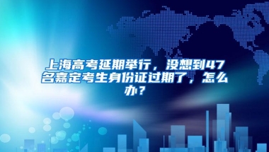 上海高考延期举行，没想到47名嘉定考生身份证过期了，怎么办？