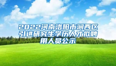 2022河南洛阳市涧西区引进研究生学历人才拟聘用人员公示