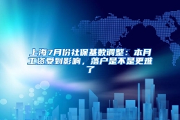 上海7月份社保基数调整：本月工资受到影响，落户是不是更难了