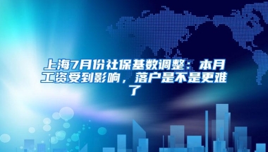 上海7月份社保基数调整：本月工资受到影响，落户是不是更难了