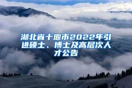 湖北省十堰市2022年引进硕士、博士及高层次人才公告