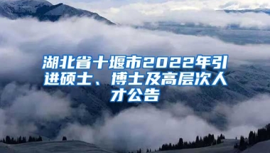 湖北省十堰市2022年引进硕士、博士及高层次人才公告