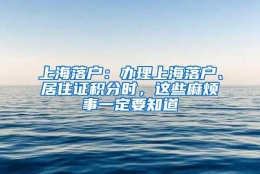 上海落户：办理上海落户、居住证积分时，这些麻烦事一定要知道