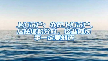 上海落户：办理上海落户、居住证积分时，这些麻烦事一定要知道