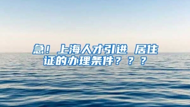 急！上海人才引进 居住证的办理条件？？？