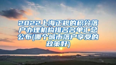 2022上海正规的积分落户办理机构排名名单汇总公布(哪个城市落户享受的政策好)