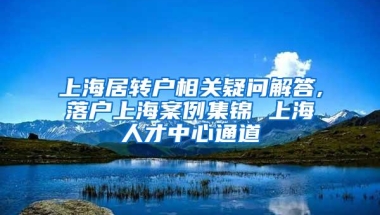 上海居转户相关疑问解答,落户上海案例集锦 上海人才中心通道