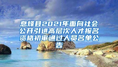 息烽县2021年面向社会公开引进高层次人才报名资格初审通过人员名单公告