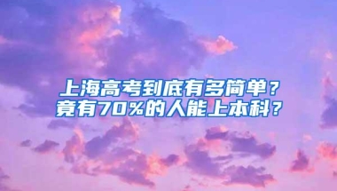 上海高考到底有多简单？竟有70%的人能上本科？