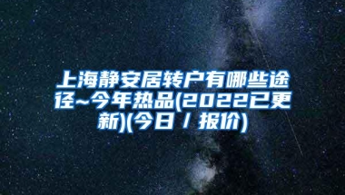 上海静安居转户有哪些途径~今年热品(2022已更新)(今日／报价)