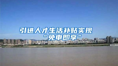 引进人才生活补贴实现“免申即享”