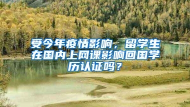 受今年疫情影响，留学生在国内上网课影响回国学历认证吗？